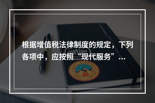 根据增值税法律制度的规定，下列各项中，应按照“现代服务”税目