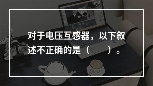 对于电压互感器，以下叙述不正确的是（　　）。