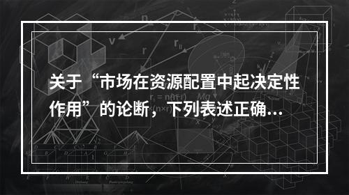 关于“市场在资源配置中起决定性作用”的论断，下列表述正确的有