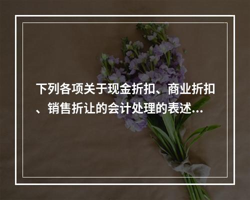 下列各项关于现金折扣、商业折扣、销售折让的会计处理的表述中，