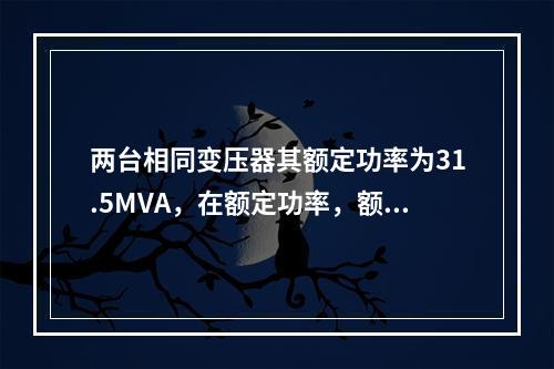 两台相同变压器其额定功率为31.5MVA，在额定功率，额定