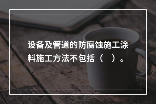 设备及管道的防腐蚀施工涂料施工方法不包括（　）。