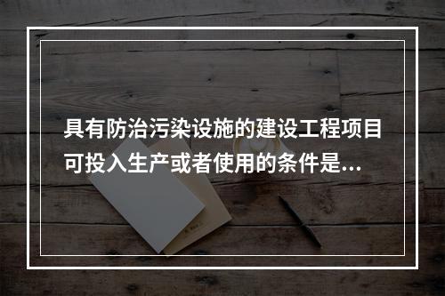 具有防治污染设施的建设工程项目可投入生产或者使用的条件是防治