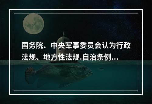 国务院、中央军事委员会认为行政法规、地方性法规.自治条例和单