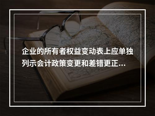 企业的所有者权益变动表上应单独列示会计政策变更和差错更正的累