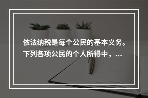 依法纳税是每个公民的基本义务。下列各项公民的个人所得中，应依