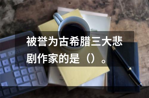 被誉为古希腊三大悲剧作家的是（）。