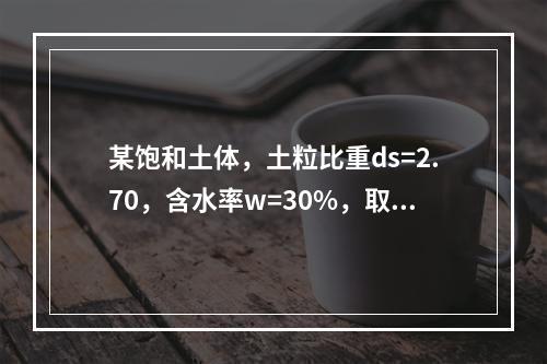 某饱和土体，土粒比重ds=2.70，含水率w=30%，取水