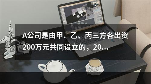 A公司是由甲、乙、丙三方各出资200万元共同设立的，2019