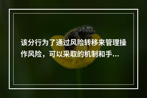 该分行为了通过风险转移来管理操作风险，可以采取的机制和手段是