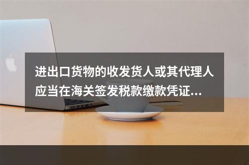 进出口货物的收发货人或其代理人应当在海关签发税款缴款凭证之日