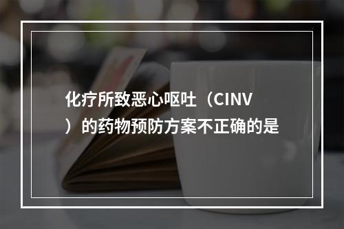 化疗所致恶心呕吐（CINV）的药物预防方案不正确的是