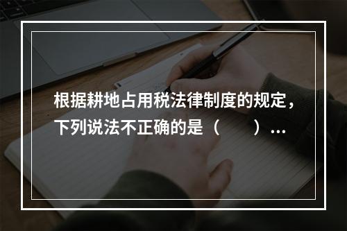 根据耕地占用税法律制度的规定，下列说法不正确的是（　　）。