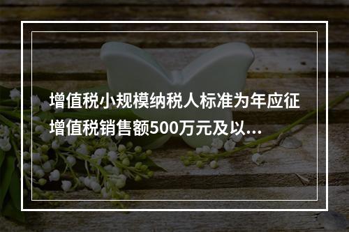 增值税小规模纳税人标准为年应征增值税销售额500万元及以下。