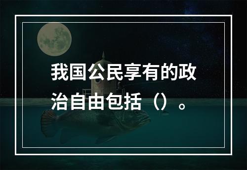 我国公民享有的政治自由包括（）。