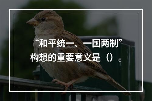 “和平统一、一国两制”构想的重要意义是（）。