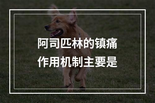 阿司匹林的镇痛作用机制主要是