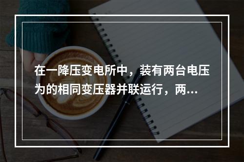 在一降压变电所中，装有两台电压为的相同变压器并联运行，两台