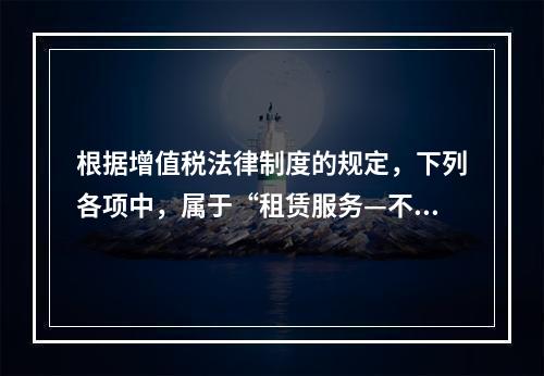 根据增值税法律制度的规定，下列各项中，属于“租赁服务—不动产