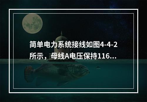 简单电力系统接线如图4-4-2所示，母线A电压保持116k