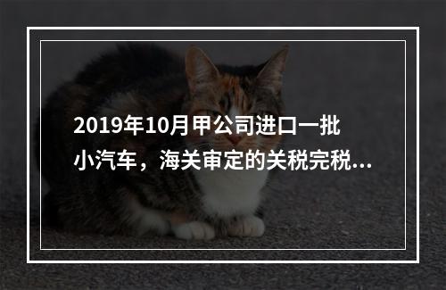 2019年10月甲公司进口一批小汽车，海关审定的关税完税价格