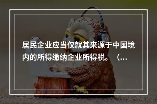 居民企业应当仅就其来源于中国境内的所得缴纳企业所得税。（　　