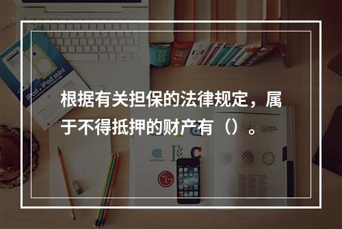 根据有关担保的法律规定，属于不得抵押的财产有（）。