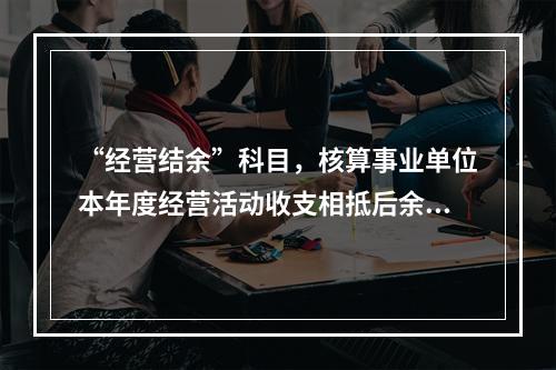 “经营结余”科目，核算事业单位本年度经营活动收支相抵后余额弥