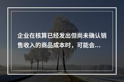 企业在核算已经发出但尚未确认销售收入的商品成本时，可能会涉及