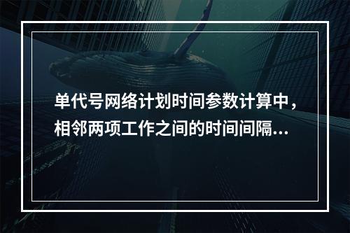 单代号网络计划时间参数计算中，相邻两项工作之间的时间间隔 L