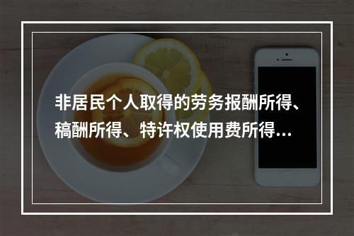 非居民个人取得的劳务报酬所得、稿酬所得、特许权使用费所得，属