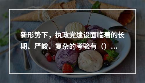 新形势下，执政党建设面临着的长期、严峻、复杂的考验有（）。