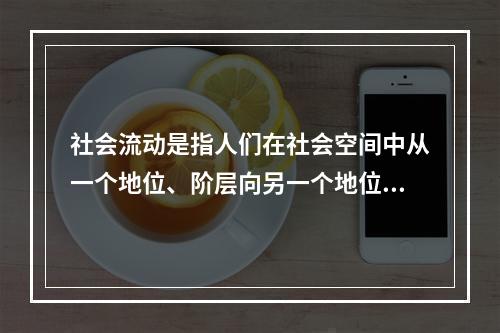 社会流动是指人们在社会空间中从一个地位、阶层向另一个地位、阶