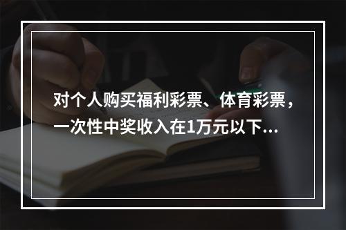 对个人购买福利彩票、体育彩票，一次性中奖收入在1万元以下的（