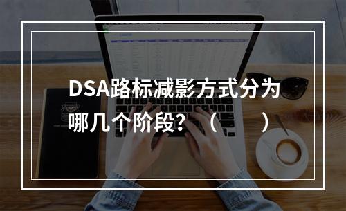 DSA路标减影方式分为哪几个阶段？（　　）