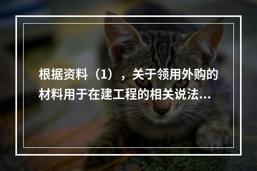 根据资料（1），关于领用外购的材料用于在建工程的相关说法中，