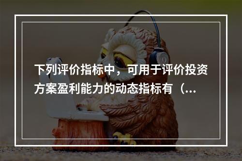 下列评价指标中，可用于评价投资方案盈利能力的动态指标有（　）