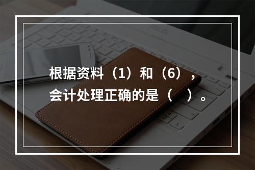 根据资料（1）和（6），会计处理正确的是（　）。