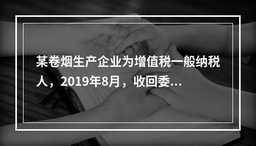 某卷烟生产企业为增值税一般纳税人，2019年8月，收回委托乙