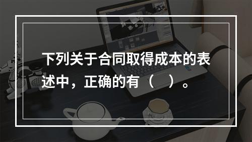 下列关于合同取得成本的表述中，正确的有（　）。