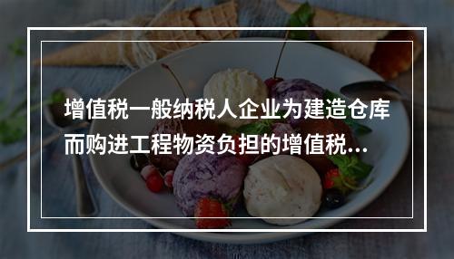 增值税一般纳税人企业为建造仓库而购进工程物资负担的增值税税额