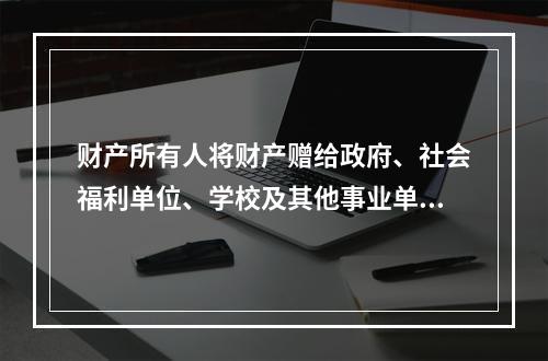 财产所有人将财产赠给政府、社会福利单位、学校及其他事业单位所