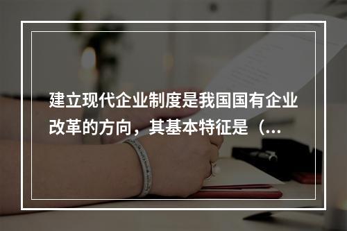 建立现代企业制度是我国国有企业改革的方向，其基本特征是（）。