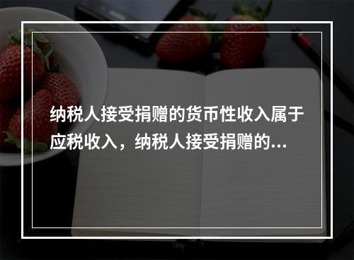 纳税人接受捐赠的货币性收入属于应税收入，纳税人接受捐赠的非货