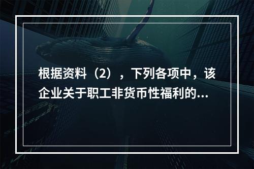 根据资料（2），下列各项中，该企业关于职工非货币性福利的处理