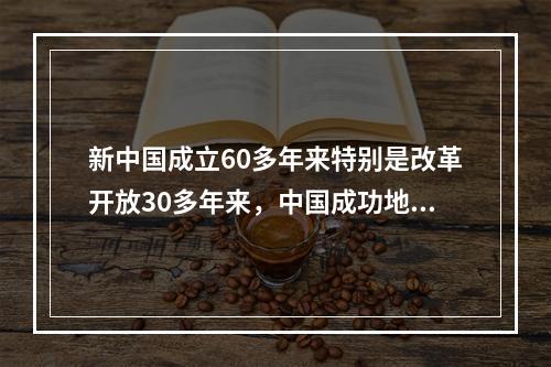 新中国成立60多年来特别是改革开放30多年来，中国成功地走上