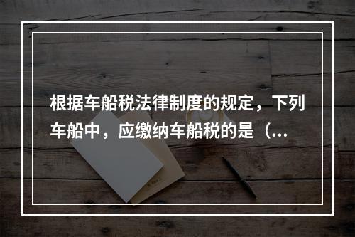 根据车船税法律制度的规定，下列车船中，应缴纳车船税的是（　）