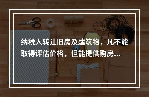 纳税人转让旧房及建筑物，凡不能取得评估价格，但能提供购房发票