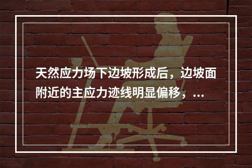 天然应力场下边坡形成后，边坡面附近的主应力迹线明显偏移，最