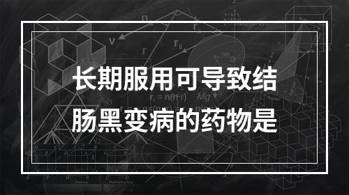 长期服用可导致结肠黑变病的药物是